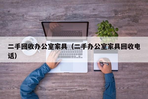 二手回收办公室家具（二手办公室家具回收电话）