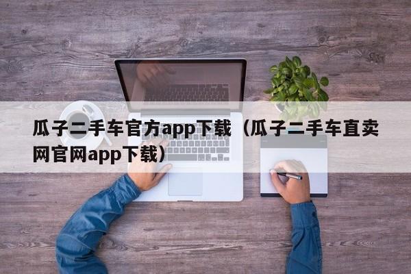 瓜子二手车官方app下载（瓜子二手车直卖网官网app下载）