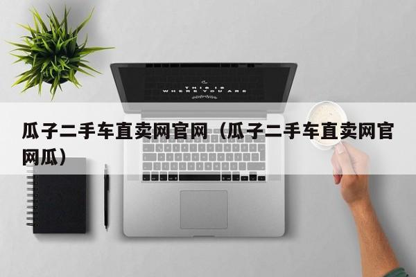 瓜子二手车直卖网官网（瓜子二手车直卖网官网瓜）