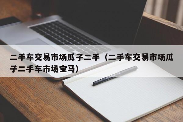 二手车交易市场瓜子二手（二手车交易市场瓜子二手车市场宝马）
