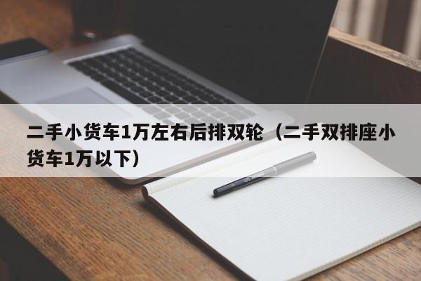 二手小货车1万左右后排双轮（二手双排座小货车1万以下）
