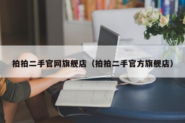 拍拍二手官网旗舰店（拍拍二手官方旗舰店）