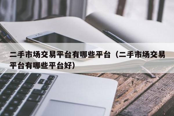 二手市场交易平台有哪些平台（二手市场交易平台有哪些平台好）