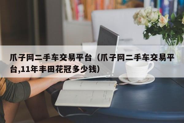爪子网二手车交易平台（爪子网二手车交易平台,11年丰田花冠多少钱）