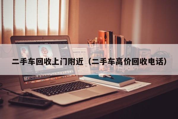 二手车回收上门附近（二手车高价回收电话）