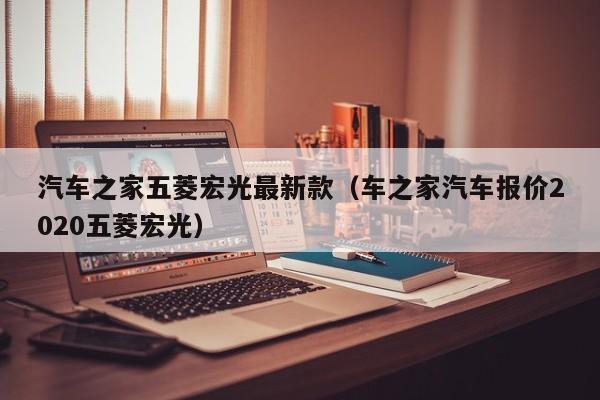 汽车之家五菱宏光最新款（车之家汽车报价2020五菱宏光）