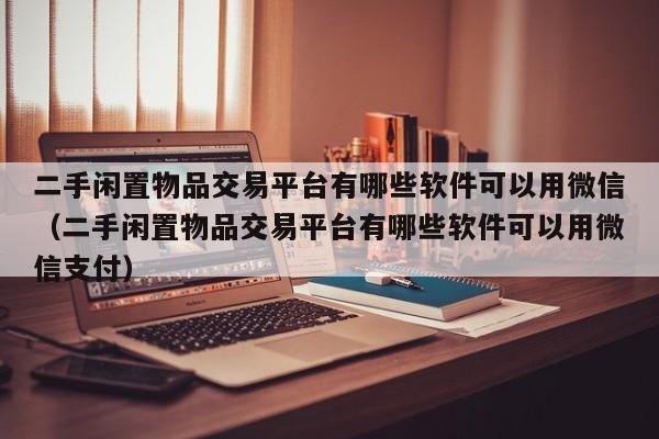 二手闲置物品交易平台有哪些软件可以用微信（二手闲置物品交易平台有哪些软件可以用微信支付）