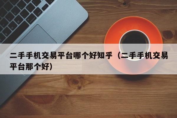 二手手机交易平台哪个好知乎（二手手机交易平台那个好）