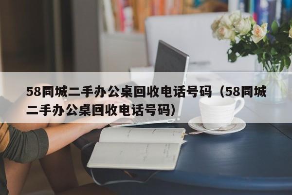 58同城二手办公桌回收电话号码（58同城二手办公桌回收电话号码）