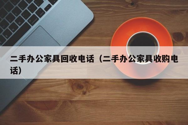 二手办公家具回收电话（二手办公家具收购电话）