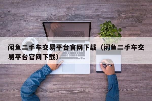 闲鱼二手车交易平台官网下载（闲鱼二手车交易平台官网下载）