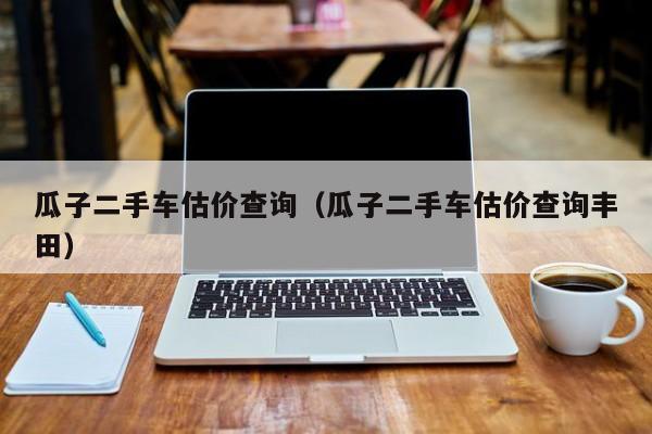 瓜子二手车估价查询（瓜子二手车估价查询丰田）