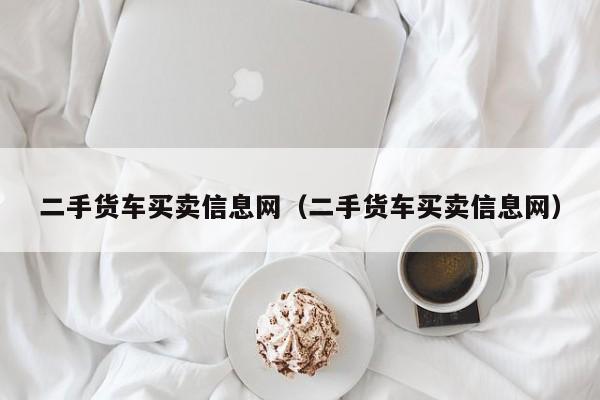 二手货车买卖信息网（二手货车买卖信息网）