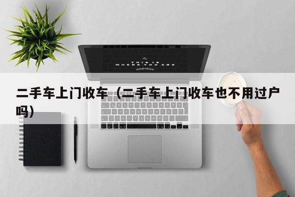 二手车上门收车（二手车上门收车也不用过户吗）