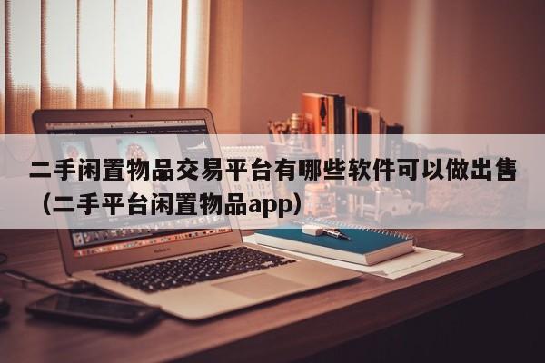 二手闲置物品交易平台有哪些软件可以做出售（二手平台闲置物品app）