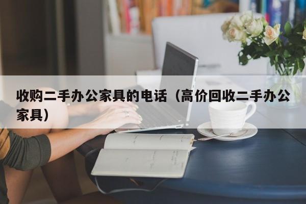 收购二手办公家具的电话（高价回收二手办公家具）
