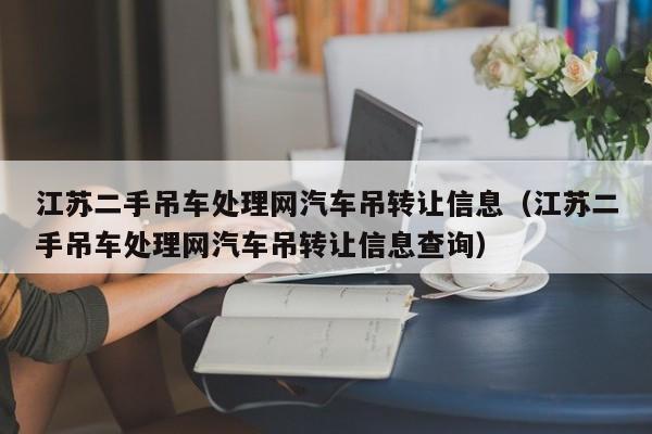 江苏二手吊车处理网汽车吊转让信息（江苏二手吊车处理网汽车吊转让信息查询）