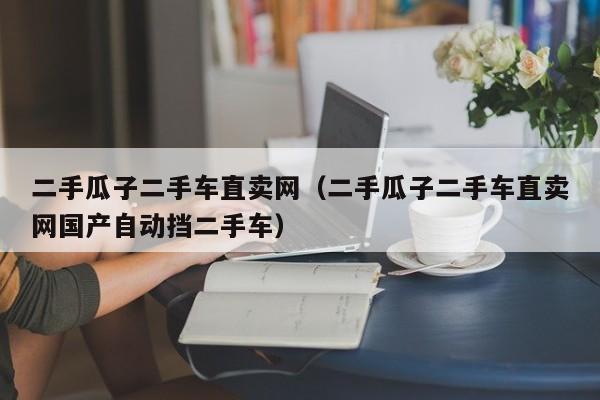 二手瓜子二手车直卖网（二手瓜子二手车直卖网国产自动挡二手车）