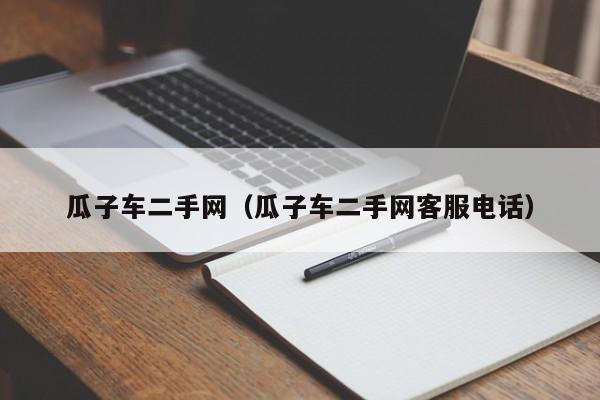瓜子车二手网（瓜子车二手网客服电话）