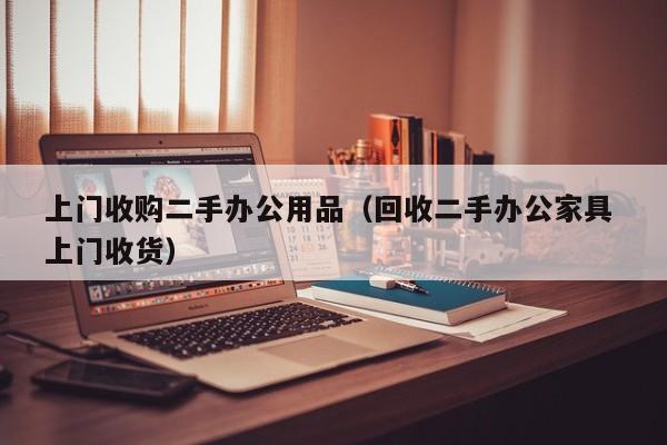 上门收购二手办公用品（回收二手办公家具 上门收货）
