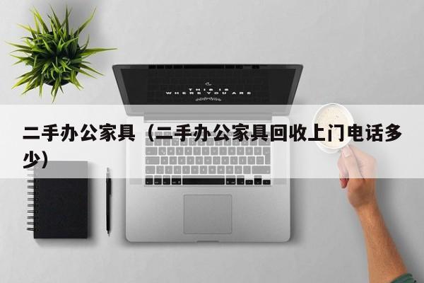 二手办公家具（二手办公家具回收上门电话多少）