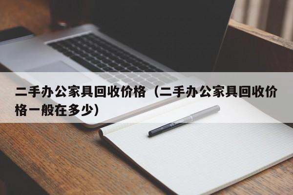 二手办公家具回收价格（二手办公家具回收价格一般在多少）