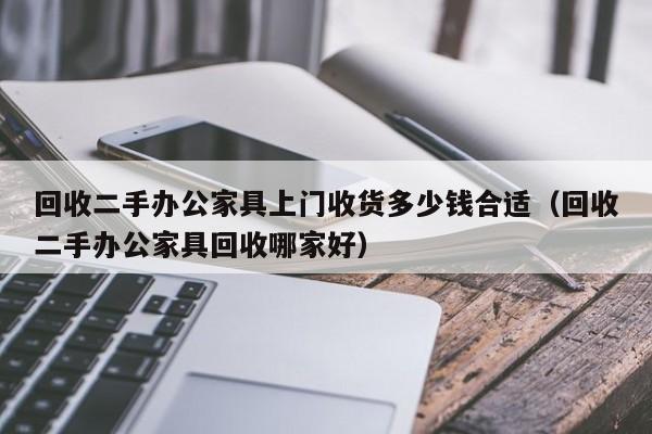 回收二手办公家具上门收货多少钱合适（回收二手办公家具回收哪家好）