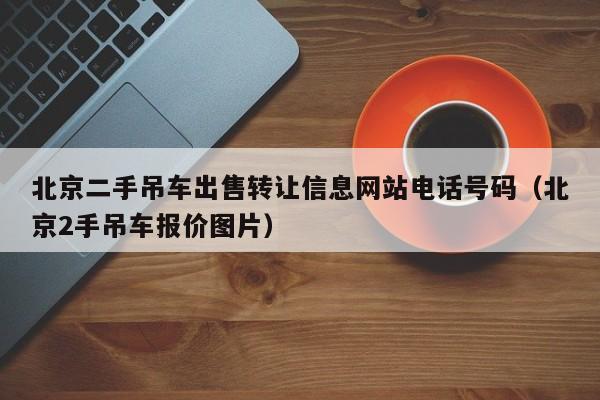 北京二手吊车出售转让信息网站电话号码（北京2手吊车报价图片）