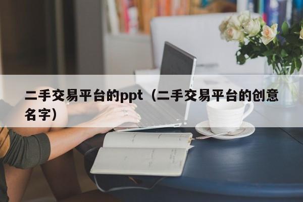 二手交易平台的ppt（二手交易平台的创意名字）
