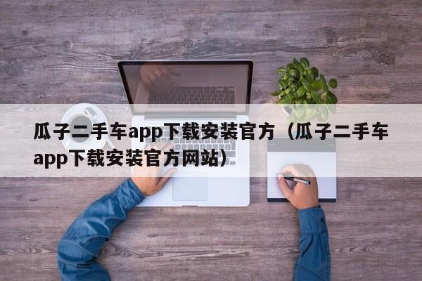 瓜子二手车app下载安装官方（瓜子二手车app下载安装官方网站）