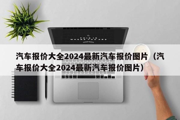 汽车报价大全2024最新汽车报价图片（汽车报价大全2024最新汽车报价图片）