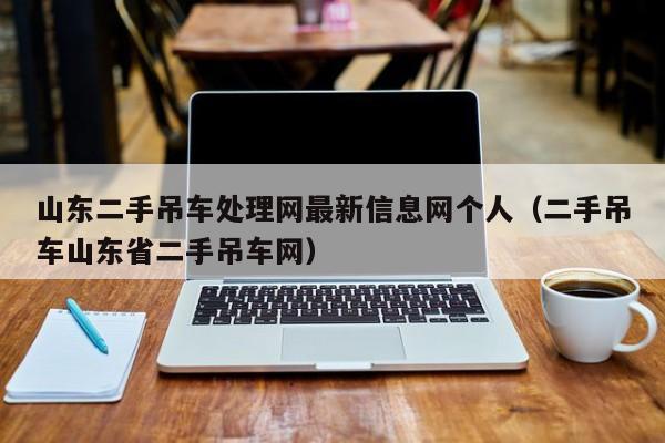 山东二手吊车处理网最新信息网个人（二手吊车山东省二手吊车网）