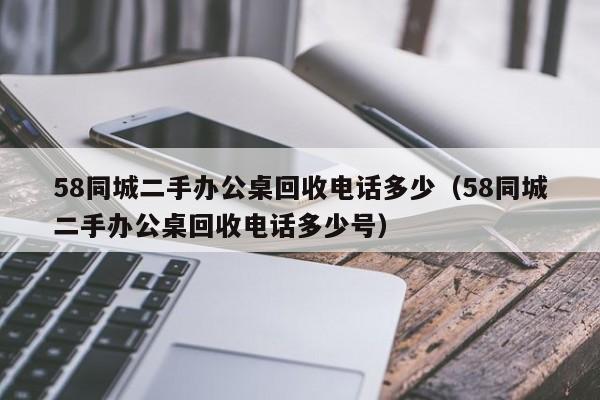 58同城二手办公桌回收电话多少（58同城二手办公桌回收电话多少号）