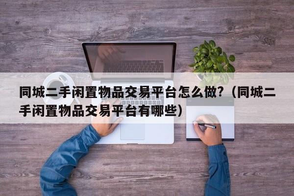 同城二手闲置物品交易平台怎么做?（同城二手闲置物品交易平台有哪些）