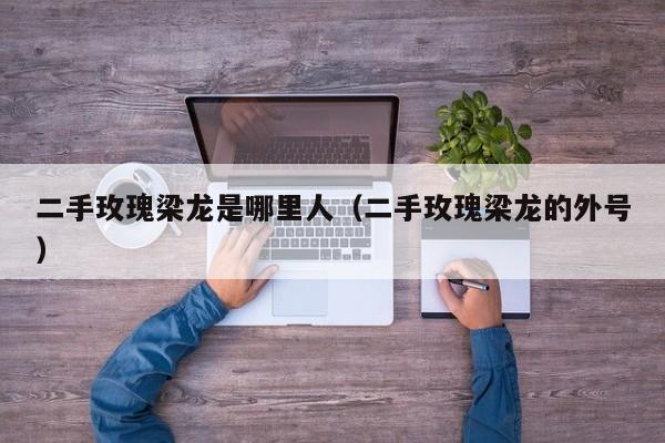 二手玫瑰梁龙是哪里人（二手玫瑰梁龙的外号）