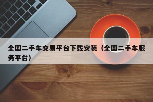 全国二手车交易平台下载安装（全国二手车服务平台）