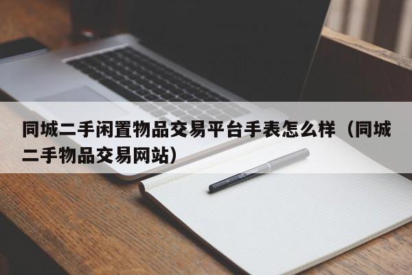 同城二手闲置物品交易平台手表怎么样（同城二手物品交易网站）