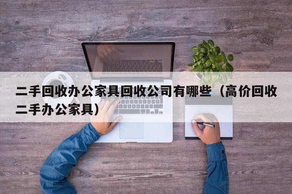 二手回收办公家具回收公司有哪些（高价回收二手办公家具）