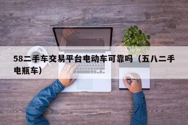 58二手车交易平台电动车可靠吗（五八二手电瓶车）