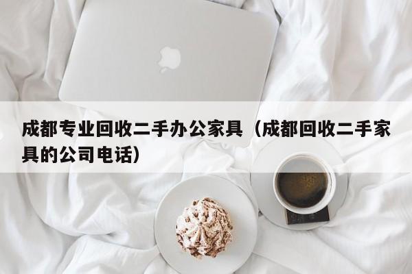 成都专业回收二手办公家具（成都回收二手家具的公司电话）