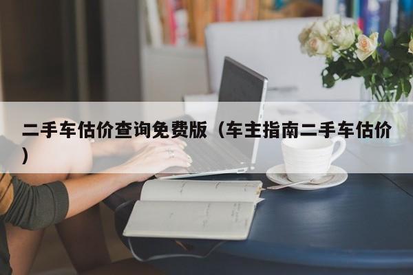 二手车估价查询免费版（车主指南二手车估价）