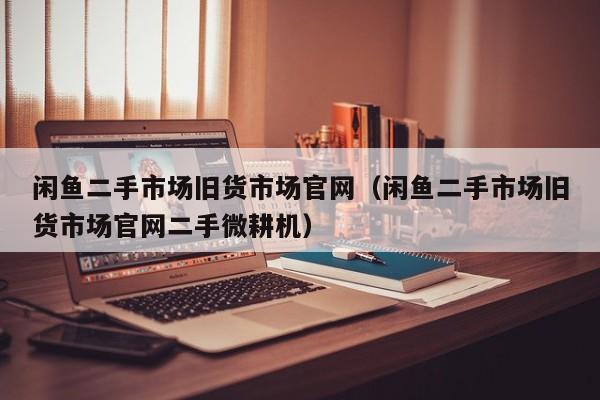闲鱼二手市场旧货市场官网（闲鱼二手市场旧货市场官网二手微耕机）