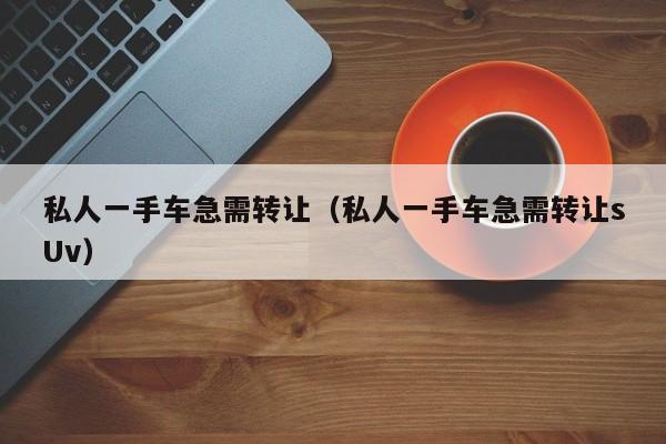 私人一手车急需转让（私人一手车急需转让sUv）