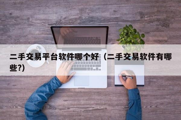 二手交易平台软件哪个好（二手交易软件有哪些?）