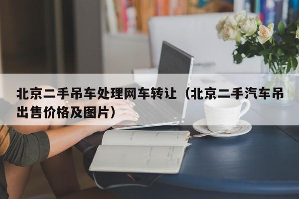 北京二手吊车处理网车转让（北京二手汽车吊出售价格及图片）