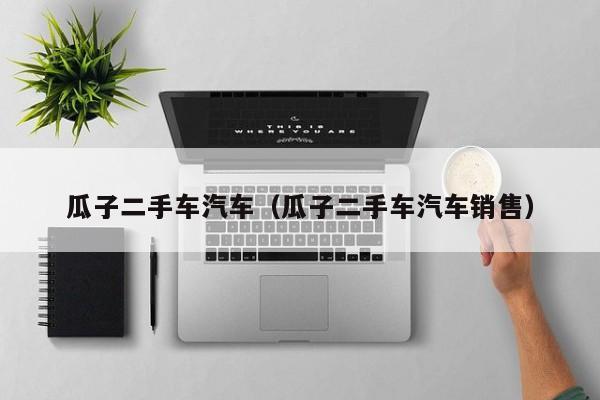 瓜子二手车汽车（瓜子二手车汽车销售）