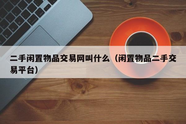 二手闲置物品交易网叫什么（闲置物品二手交易平台）