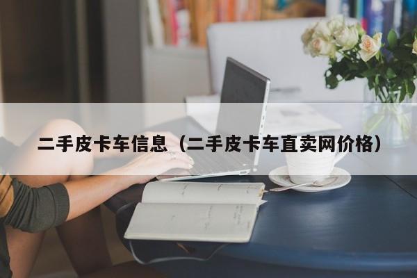 二手皮卡车信息（二手皮卡车直卖网价格）
