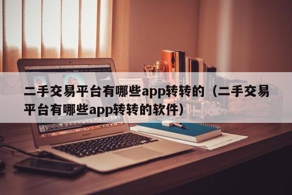 二手交易平台有哪些app转转的（二手交易平台有哪些app转转的软件）