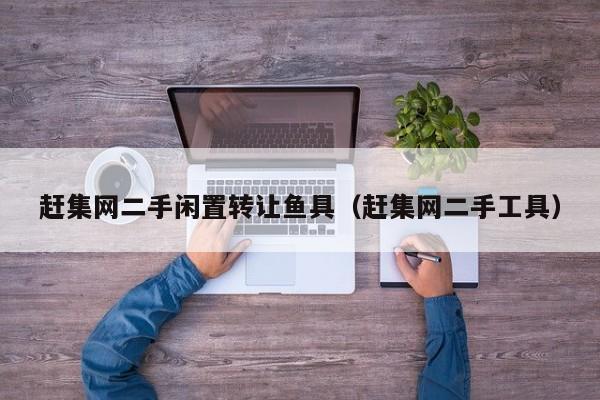 赶集网二手闲置转让鱼具（赶集网二手工具）